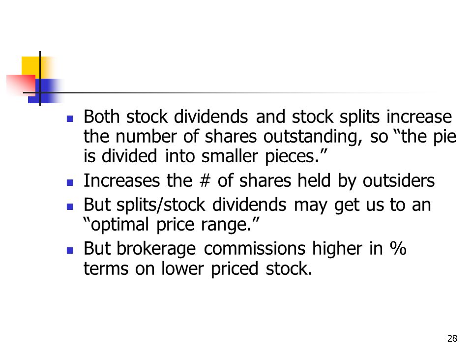 28 Both stock dividends and stock splits increase the number of shares outstanding, so the pie is divided into smaller pieces. Increases the # of shares held by outsiders But splits/stock dividends may get us to an optimal price range. But brokerage commissions higher in % terms on lower priced stock.
