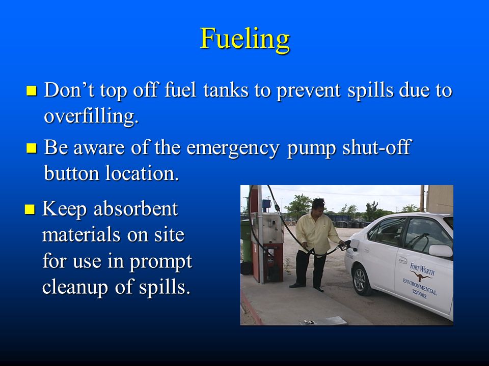 Fueling Don’t top off fuel tanks to prevent spills due to overfilling.