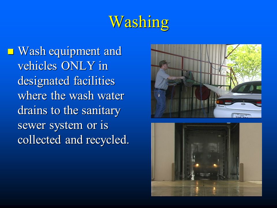 Washing Wash equipment and vehicles ONLY in designated facilities where the wash water drains to the sanitary sewer system or is collected and recycled.