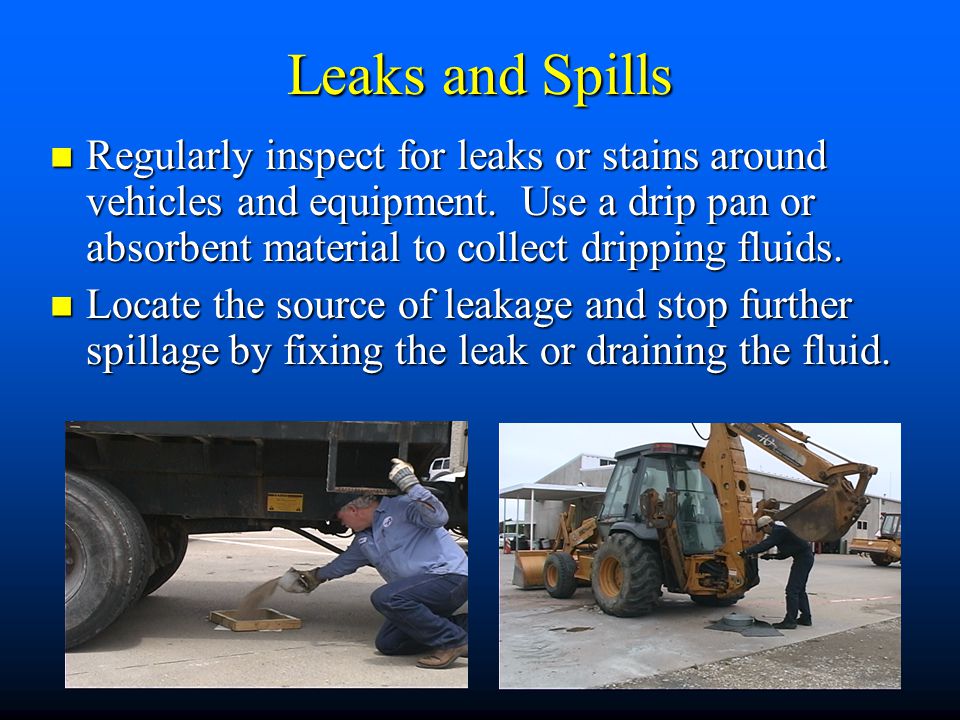 Leaks and Spills Regularly inspect for leaks or stains around vehicles and equipment.