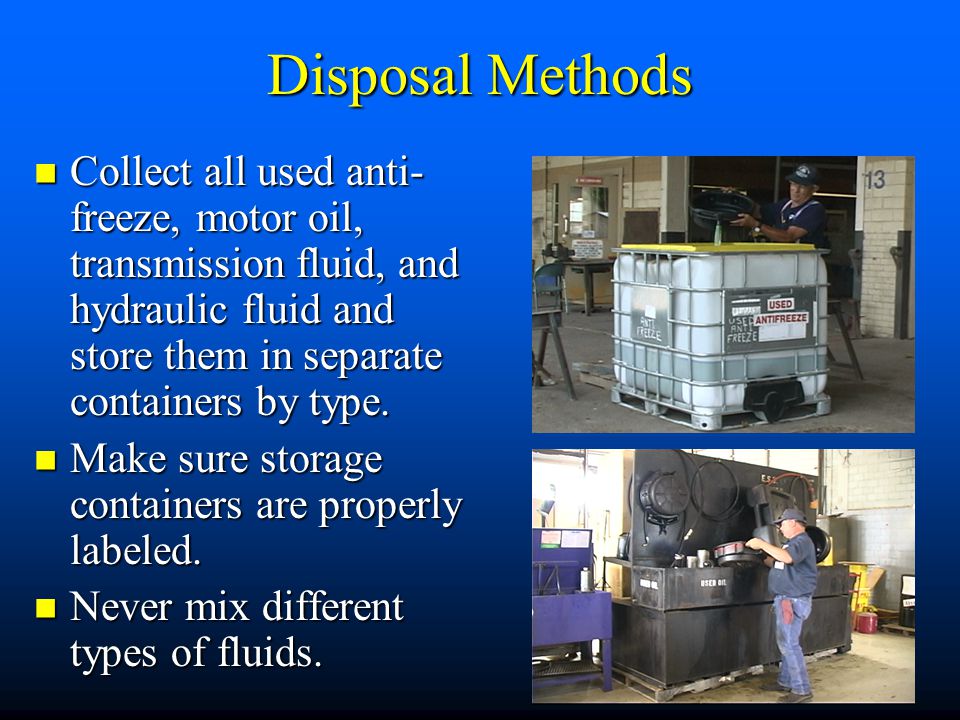 Disposal Methods Collect all used anti- freeze, motor oil, transmission fluid, and hydraulic fluid and store them in separate containers by type.