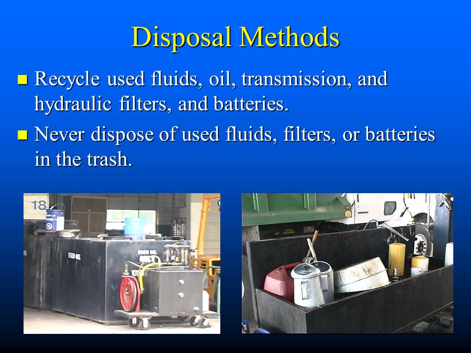 Disposal Methods Recycle used fluids, oil, transmission, and hydraulic filters, and batteries.