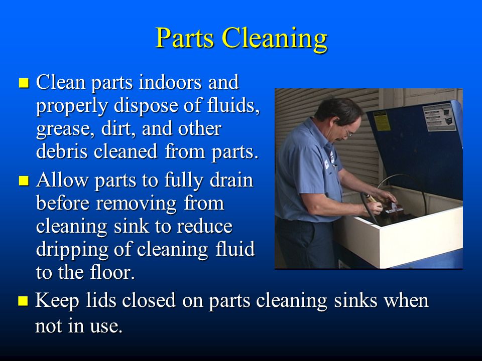 Parts Cleaning Clean parts indoors and properly dispose of fluids, grease, dirt, and other debris cleaned from parts.