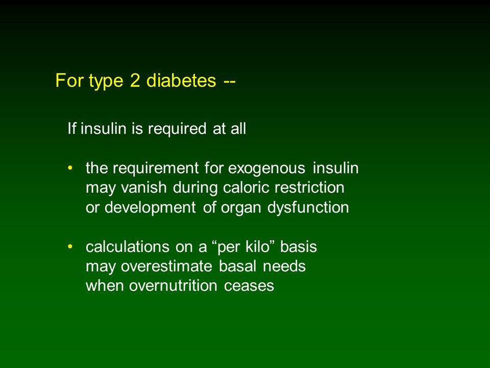 If insulin is required at all the requirement for exogenous insulin may vanish during caloric restriction or development of organ dysfunction calculations on a per kilo basis may overestimate basal needs when overnutrition ceases For type 2 diabetes --