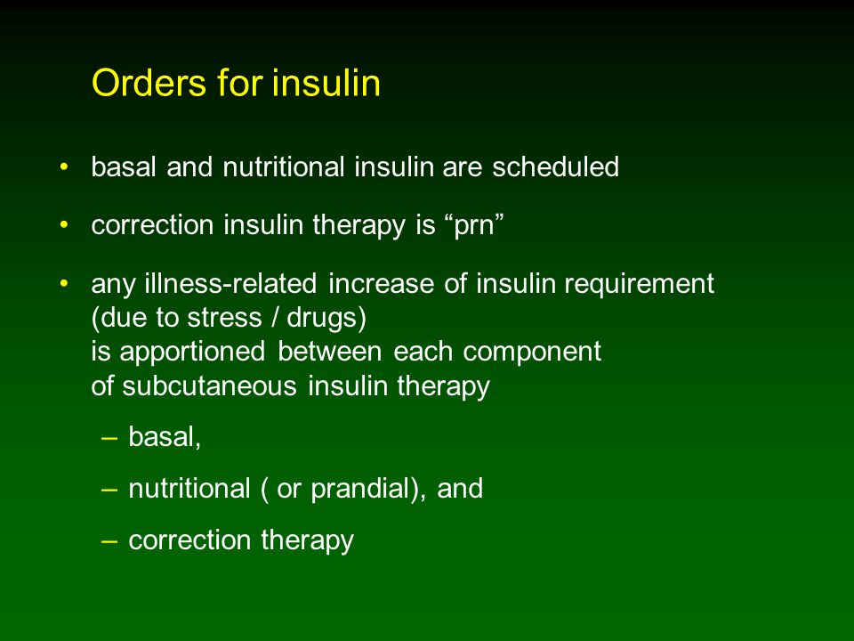 Orders for insulin basal and nutritional insulin are scheduled correction insulin therapy is prn any illness-related increase of insulin requirement (due to stress / drugs) is apportioned between each component of subcutaneous insulin therapy –basal, –nutritional ( or prandial), and –correction therapy