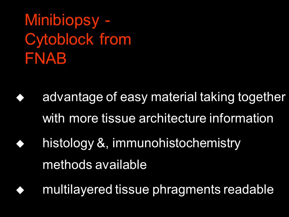 Minibiopsy - Cytoblock from FNAB u advantage of easy material taking together with more tissue architecture information u histology &, immunohistochemistry methods available u multilayered tissue phragments readable