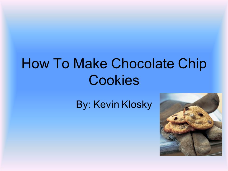 How To Make Chocolate Chip Cookies By: Kevin Klosky