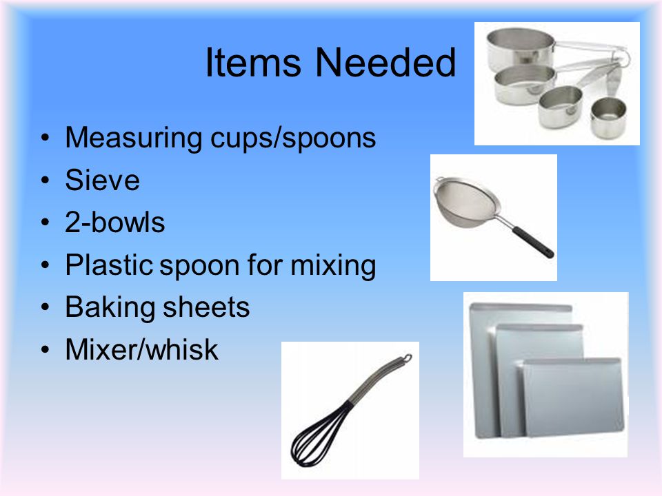 Items Needed Measuring cups/spoons Sieve 2-bowls Plastic spoon for mixing Baking sheets Mixer/whisk