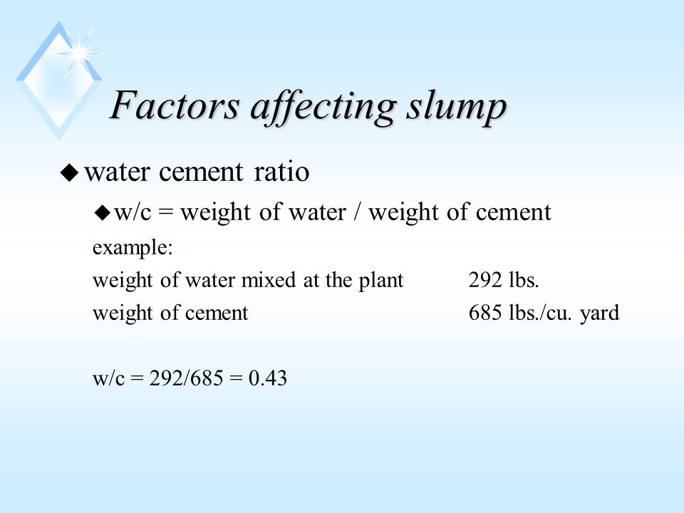 Factors affecting slump u water cement ratio u w/c = weight of water / weight of cement example: weight of water mixed at the plant 292 lbs.
