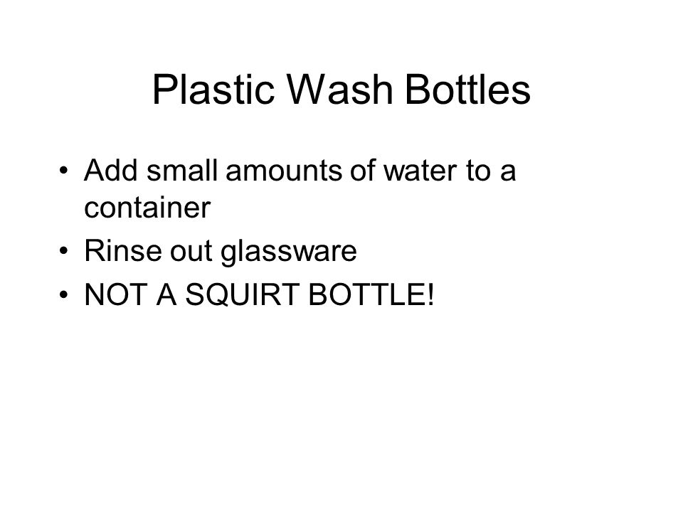 Plastic Wash Bottles Add small amounts of water to a container Rinse out glassware NOT A SQUIRT BOTTLE!