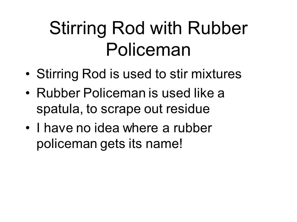 Stirring Rod with Rubber Policeman Stirring Rod is used to stir mixtures Rubber Policeman is used like a spatula, to scrape out residue I have no idea where a rubber policeman gets its name!
