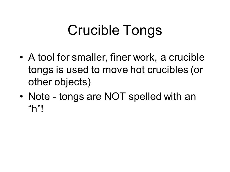 Crucible Tongs A tool for smaller, finer work, a crucible tongs is used to move hot crucibles (or other objects) Note - tongs are NOT spelled with an h !