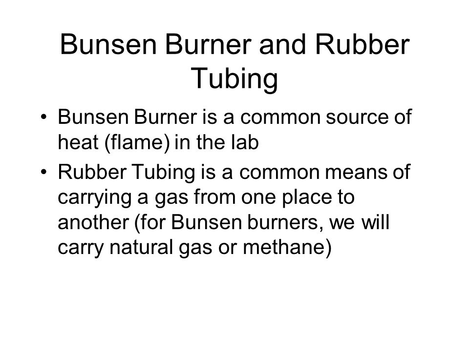 Bunsen Burner and Rubber Tubing Bunsen Burner is a common source of heat (flame) in the lab Rubber Tubing is a common means of carrying a gas from one place to another (for Bunsen burners, we will carry natural gas or methane)