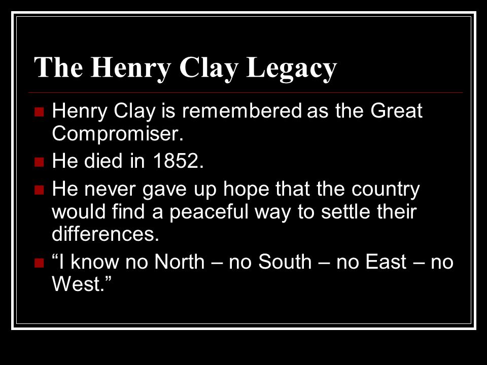 The Henry Clay Legacy Henry Clay is remembered as the Great Compromiser.