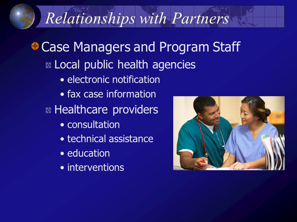 Relationships with Partners Case Managers and Program Staff Local public health agencies electronic notification fax case information Healthcare providers consultation technical assistance education interventions