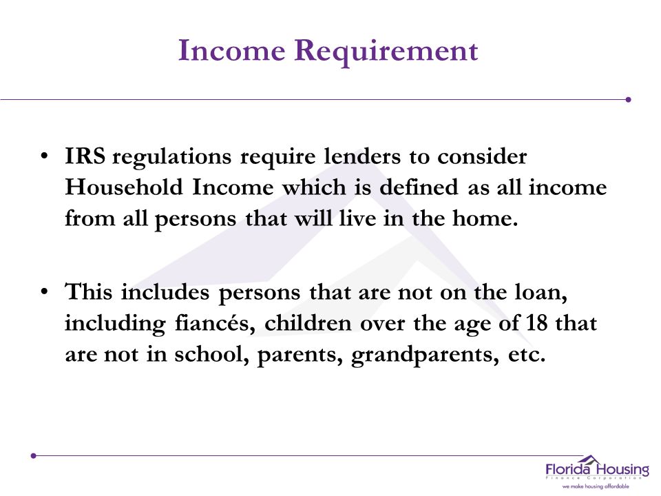 IRS regulations require lenders to consider Household Income which is defined as all income from all persons that will live in the home.