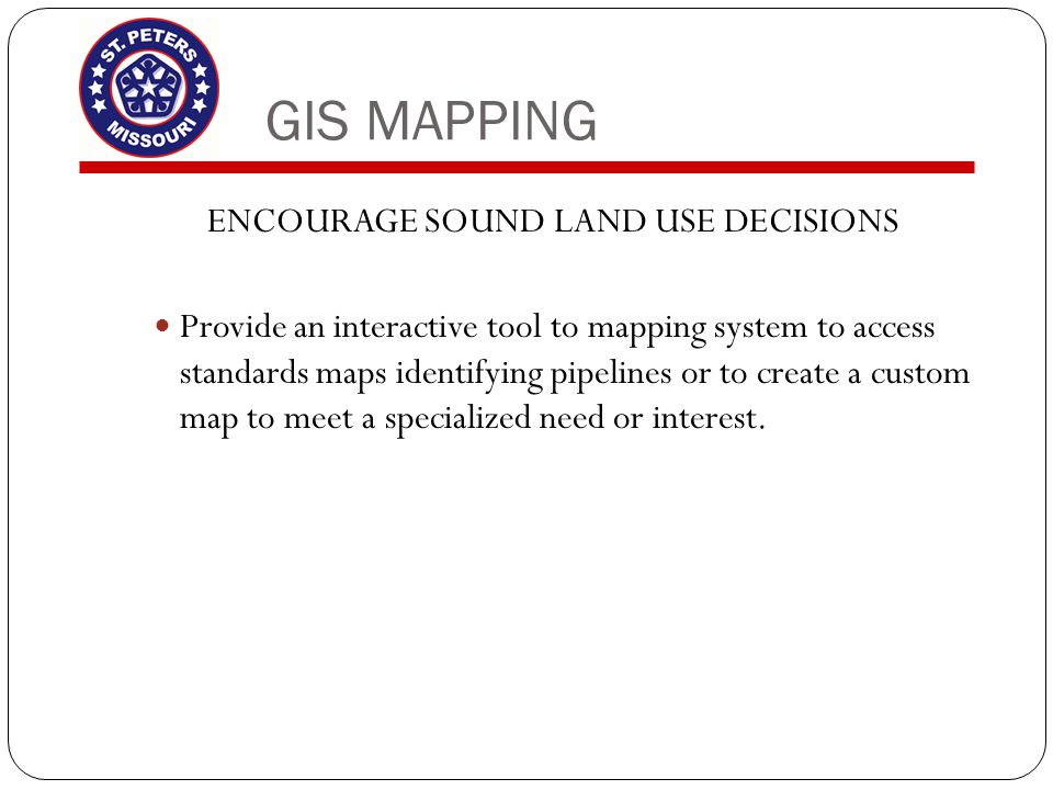 GIS MAPPING ENCOURAGE SOUND LAND USE DECISIONS Provide an interactive tool to mapping system to access standards maps identifying pipelines or to create a custom map to meet a specialized need or interest.