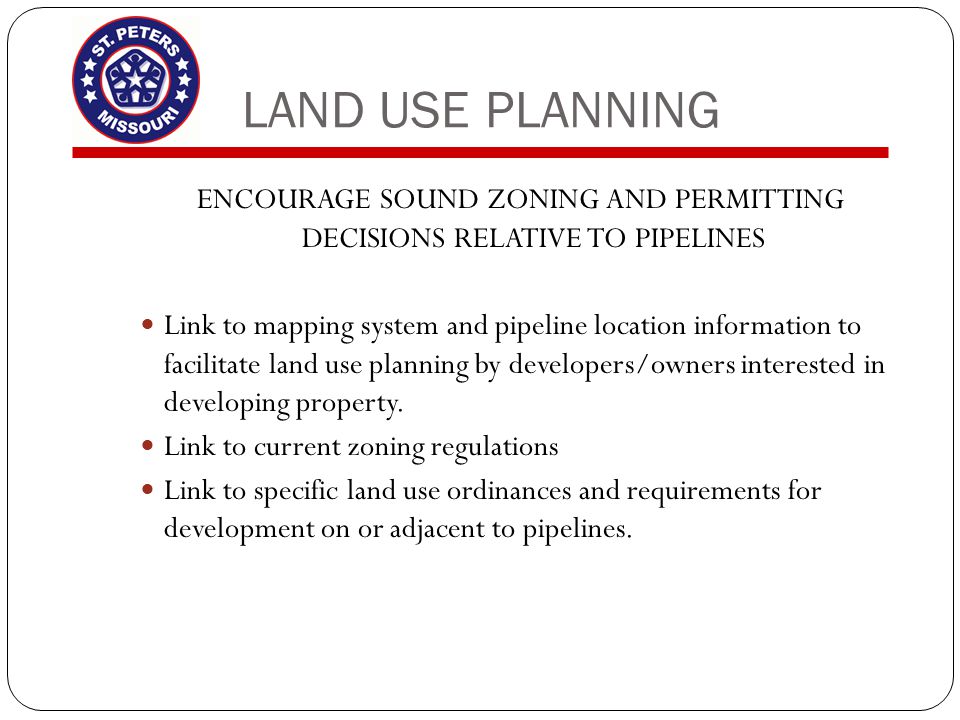LAND USE PLANNING ENCOURAGE SOUND ZONING AND PERMITTING DECISIONS RELATIVE TO PIPELINES Link to mapping system and pipeline location information to facilitate land use planning by developers/owners interested in developing property.