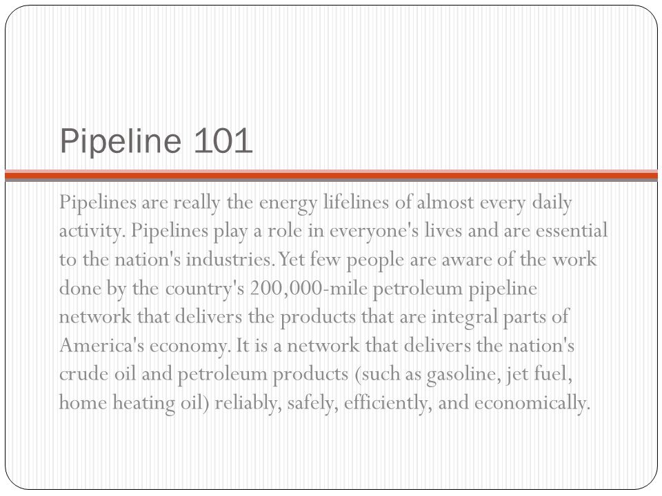 Pipeline 101 Pipelines are really the energy lifelines of almost every daily activity.