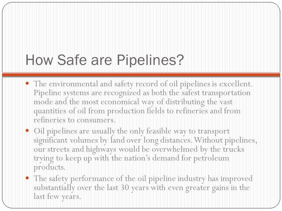 How Safe are Pipelines. The environmental and safety record of oil pipelines is excellent.