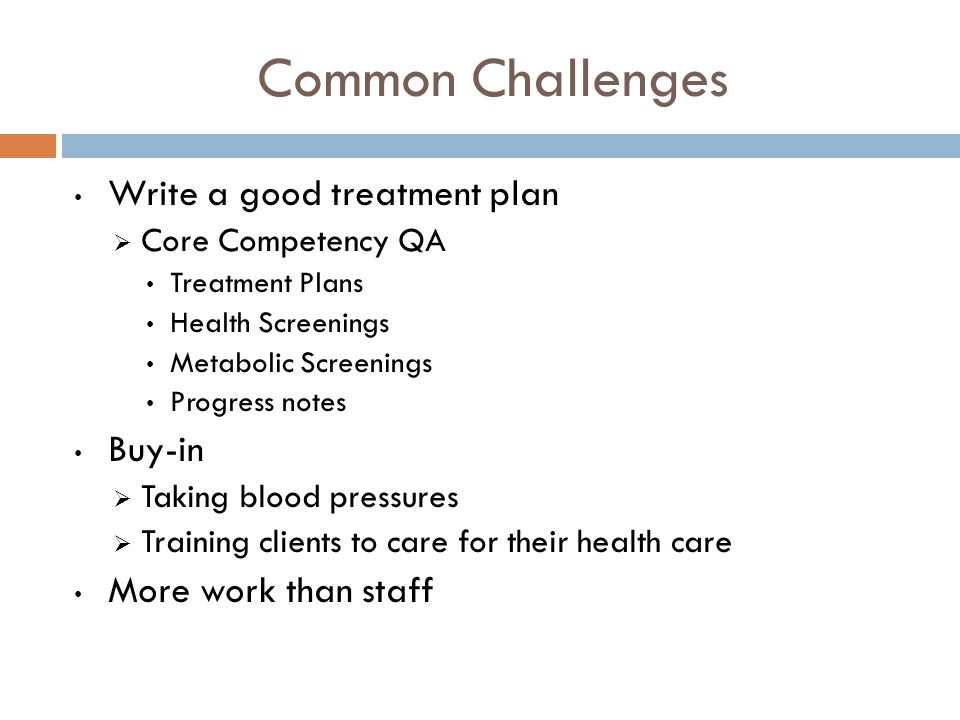Common Challenges Write a good treatment plan  Core Competency QA Treatment Plans Health Screenings Metabolic Screenings Progress notes Buy-in  Taking blood pressures  Training clients to care for their health care More work than staff