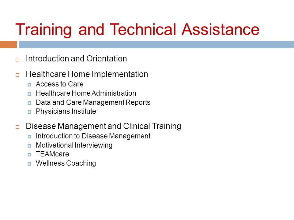 Training and Technical Assistance  Introduction and Orientation  Healthcare Home Implementation  Access to Care  Healthcare Home Administration  Data and Care Management Reports  Physicians Institute  Disease Management and Clinical Training  Introduction to Disease Management  Motivational Interviewing  TEAMcare  Wellness Coaching