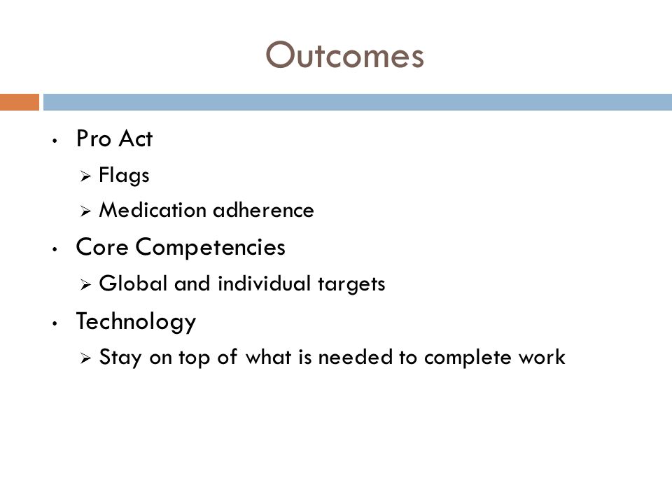 Outcomes Pro Act  Flags  Medication adherence Core Competencies  Global and individual targets Technology  Stay on top of what is needed to complete work
