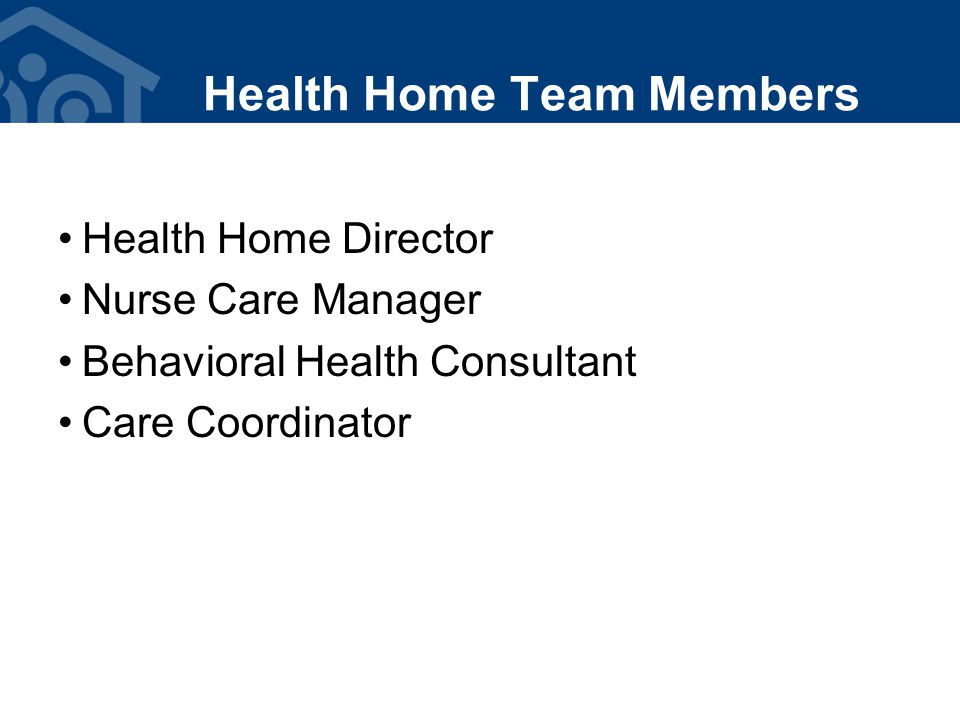 Health Home Team Members Health Home Director Nurse Care Manager Behavioral Health Consultant Care Coordinator
