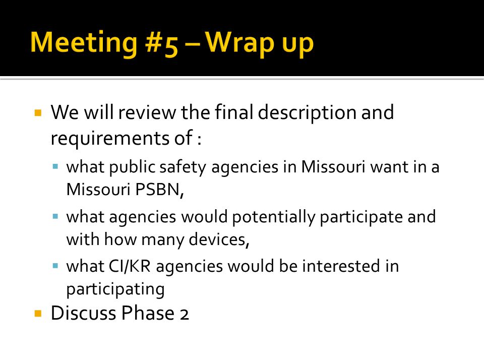  We will review the final description and requirements of :  what public safety agencies in Missouri want in a Missouri PSBN,  what agencies would potentially participate and with how many devices,  what CI/KR agencies would be interested in participating  Discuss Phase 2