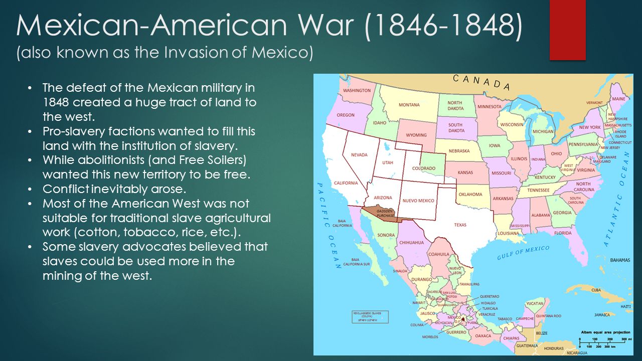 Mexican-American War ( ) (also known as the Invasion of Mexico) The defeat of the Mexican military in 1848 created a huge tract of land to the west.