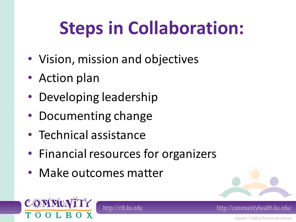 Steps in Collaboration: Vision, mission and objectives Action plan Developing leadership Documenting change Technical assistance Financial resources for organizers Make outcomes matter
