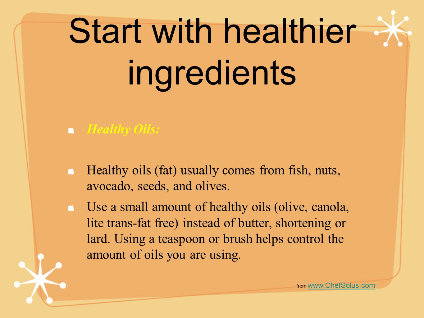 Start with healthier ingredients Healthy Oils: Healthy oils (fat) usually comes from fish, nuts, avocado, seeds, and olives.