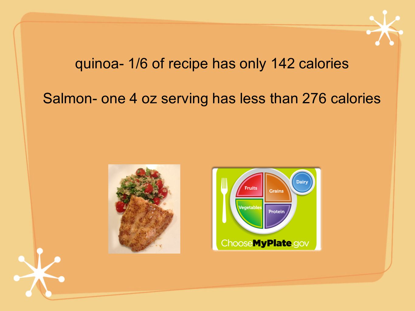 quinoa- 1/6 of recipe has only 142 calories Salmon- one 4 oz serving has less than 276 calories