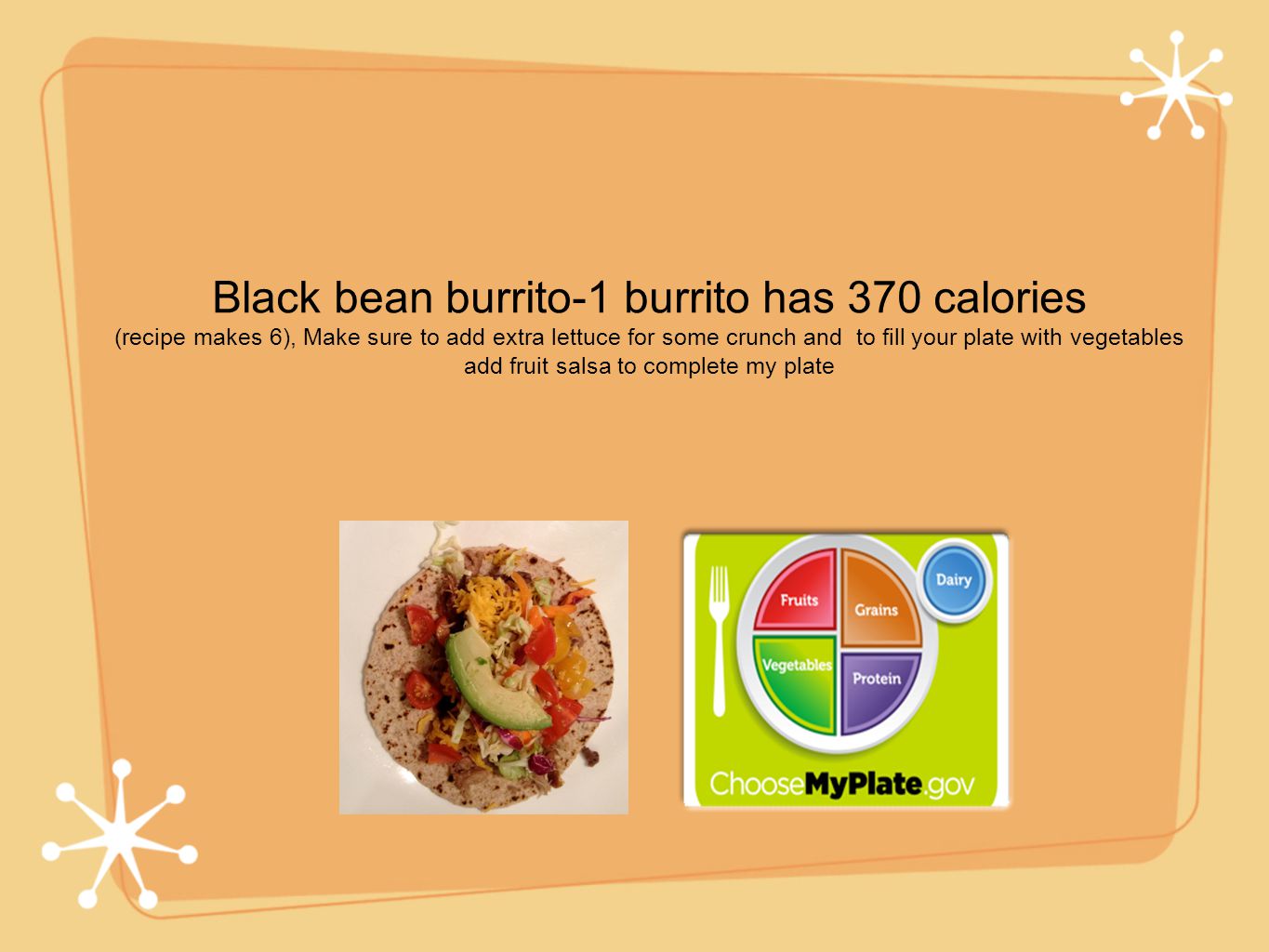 Black bean burrito-1 burrito has 370 calories (recipe makes 6), Make sure to add extra lettuce for some crunch and to fill your plate with vegetables add fruit salsa to complete my plate