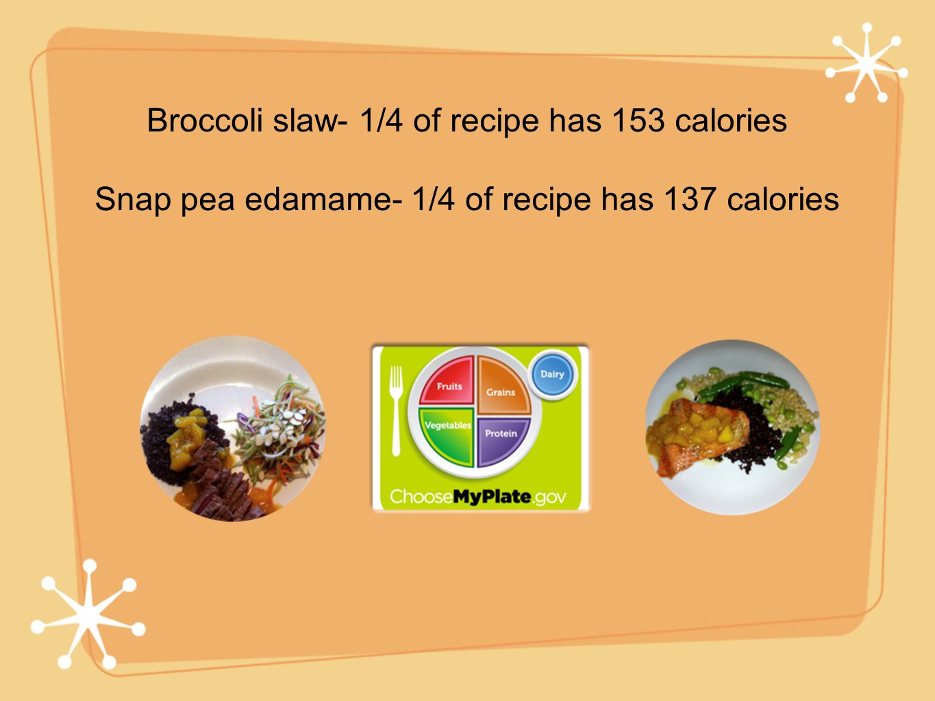 Broccoli slaw- 1/4 of recipe has 153 calories Snap pea edamame- 1/4 of recipe has 137 calories