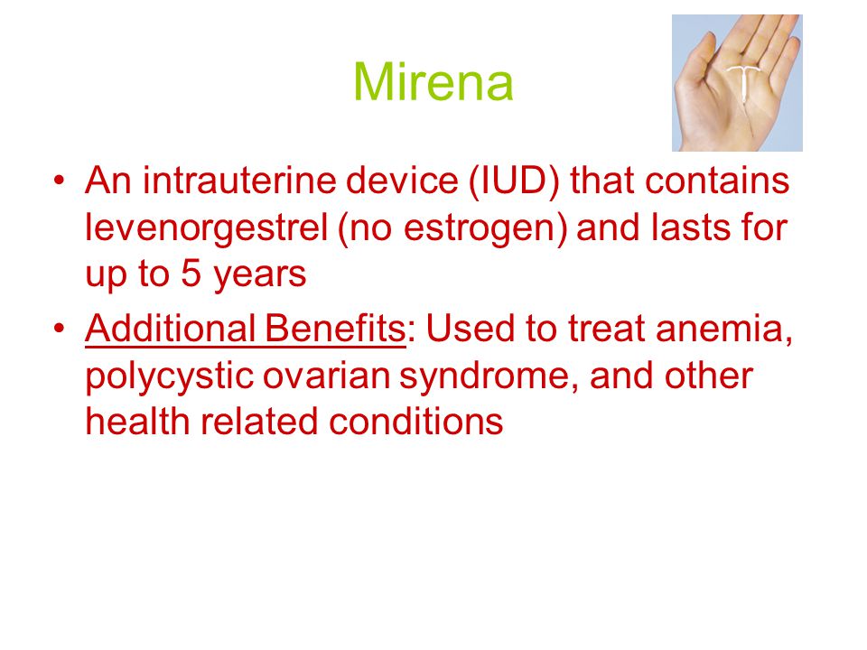Mirena An intrauterine device (IUD) that contains levenorgestrel (no estrogen) and lasts for up to 5 years Additional Benefits: Used to treat anemia, polycystic ovarian syndrome, and other health related conditions