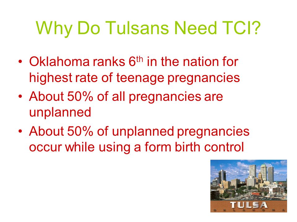 Oklahoma ranks 6 th in the nation for highest rate of teenage pregnancies About 50% of all pregnancies are unplanned About 50% of unplanned pregnancies occur while using a form birth control Why Do Tulsans Need TCI