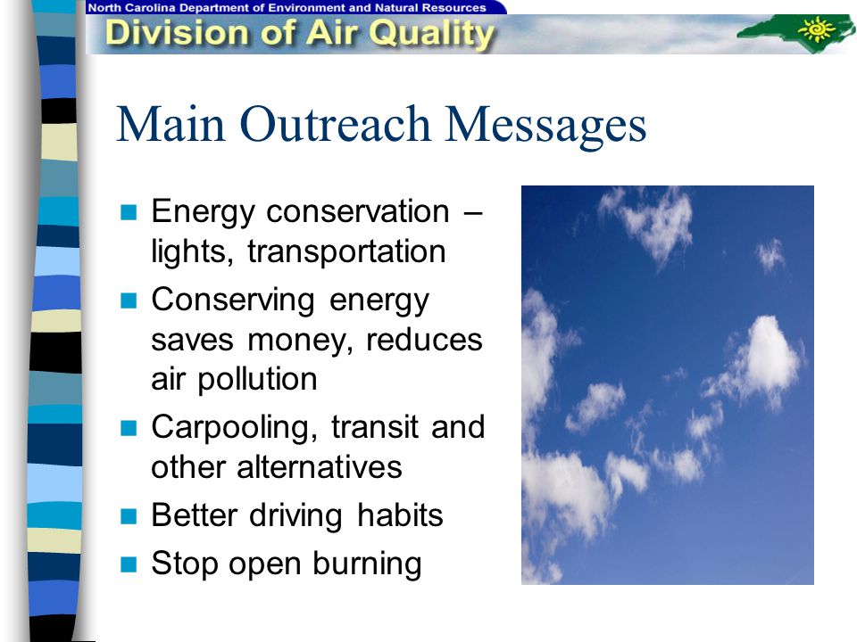 Main Outreach Messages Energy conservation – lights, transportation Conserving energy saves money, reduces air pollution Carpooling, transit and other alternatives Better driving habits Stop open burning