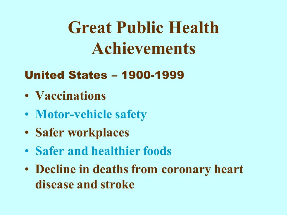 Great Public Health Achievements Vaccinations Motor-vehicle safety Safer workplaces Safer and healthier foods Decline in deaths from coronary heart disease and stroke United States –