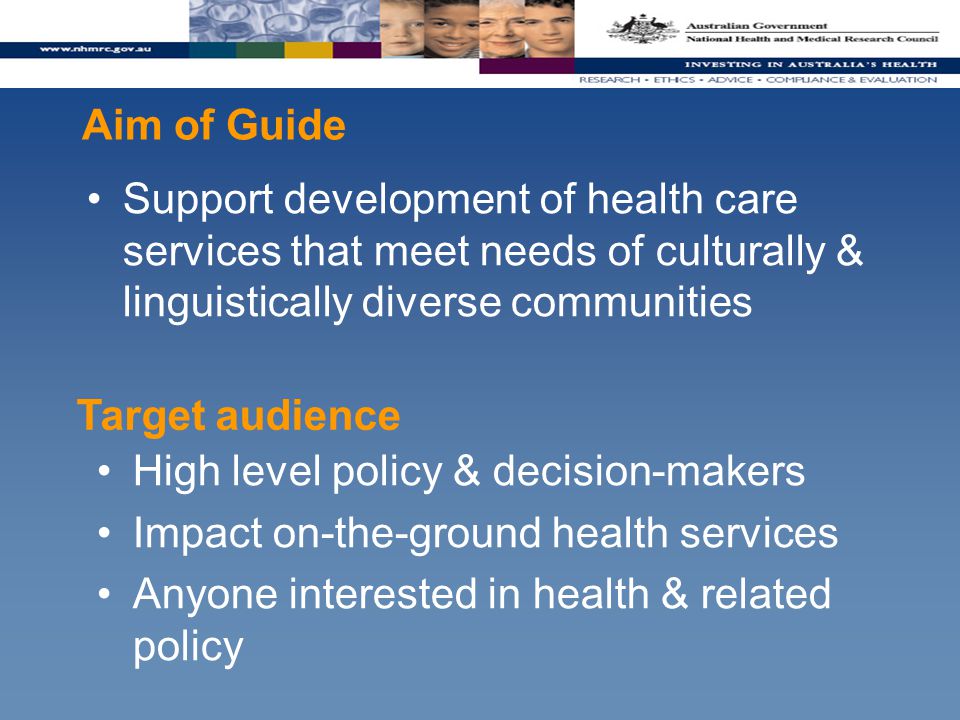 Aim of Guide Support development of health care services that meet needs of culturally & linguistically diverse communities High level policy & decision-makers Impact on-the-ground health services Anyone interested in health & related policy Target audience