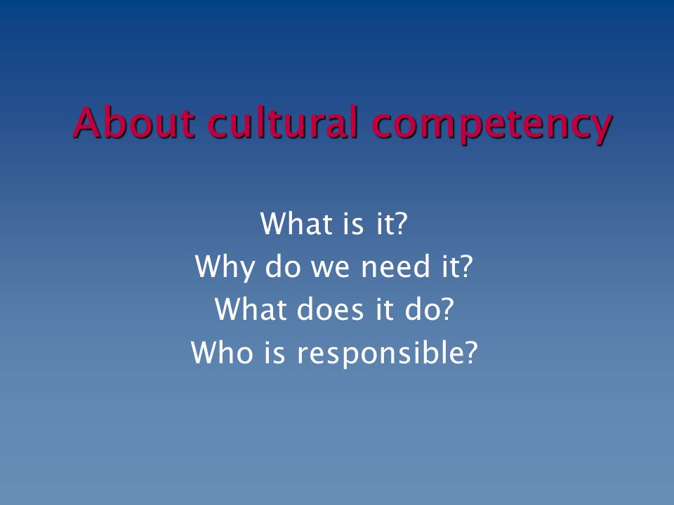 About cultural competency What is it Why do we need it What does it do Who is responsible