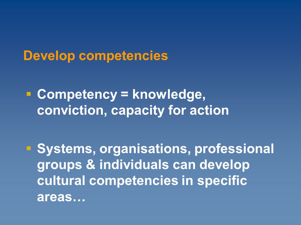  Competency = knowledge, conviction, capacity for action  Systems, organisations, professional groups & individuals can develop cultural competencies in specific areas… Develop competencies