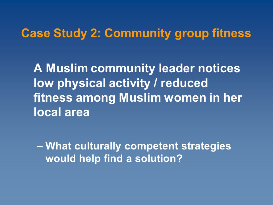 A Muslim community leader notices low physical activity / reduced fitness among Muslim women in her local area –What culturally competent strategies would help find a solution.