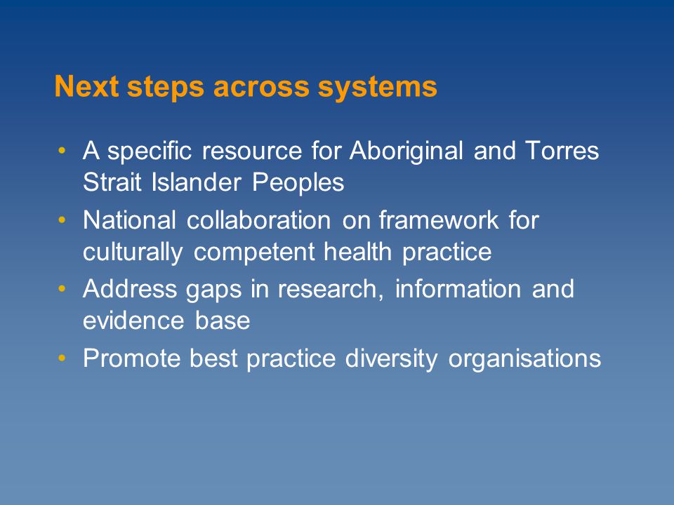 A specific resource for Aboriginal and Torres Strait Islander Peoples National collaboration on framework for culturally competent health practice Address gaps in research, information and evidence base Promote best practice diversity organisations Next steps across systems