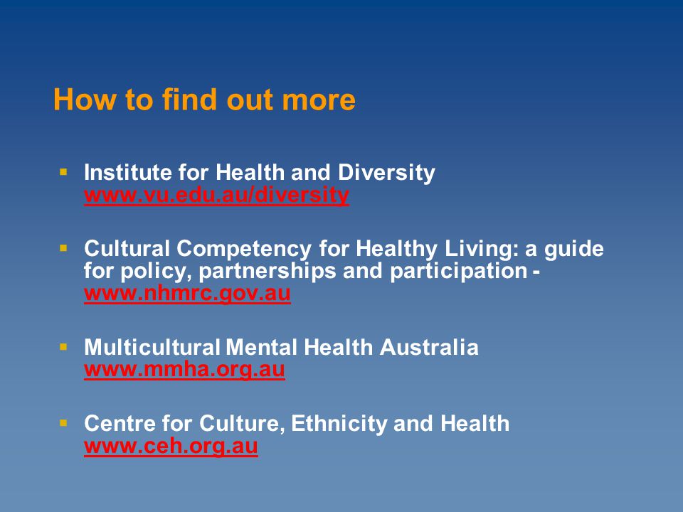  Institute for Health and Diversity      Cultural Competency for Healthy Living: a guide for policy, partnerships and participation  Multicultural Mental Health Australia      Centre for Culture, Ethnicity and Health     How to find out more