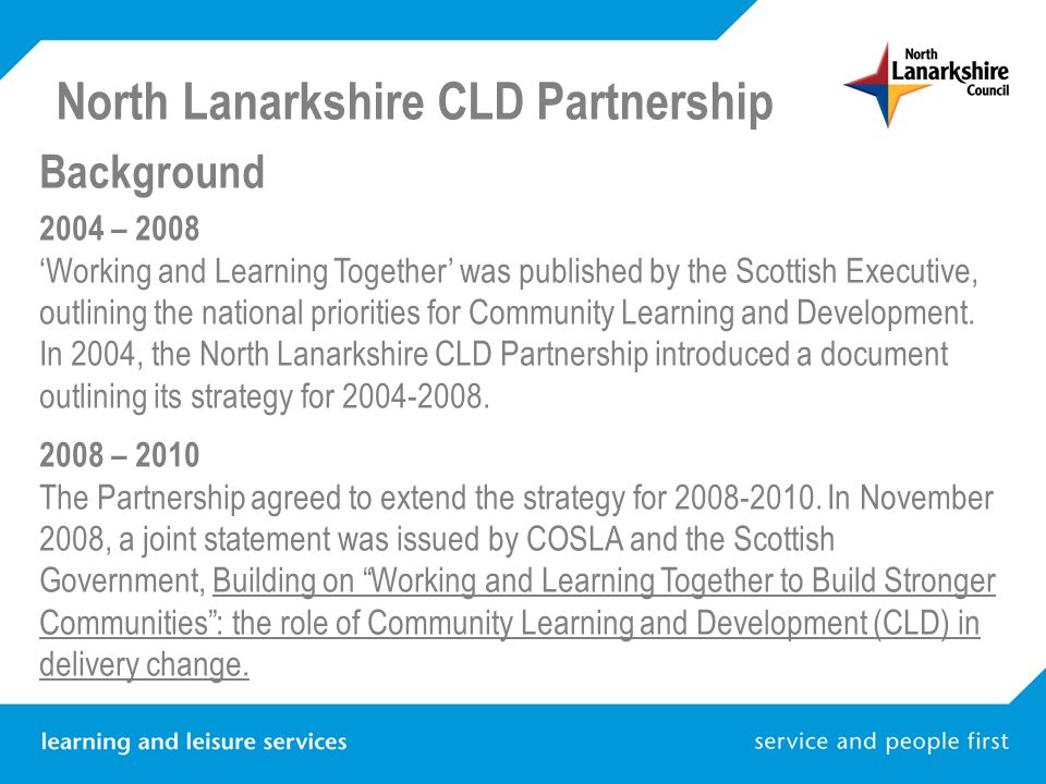 Background 2004 – 2008 ‘Working and Learning Together’ was published by the Scottish Executive, outlining the national priorities for Community Learning and Development.