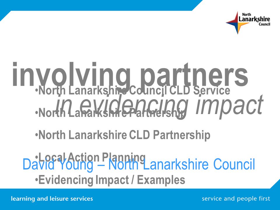 involving partners in evidencing impact North Lanarkshire Council CLD Service North Lanarkshire Partnership North Lanarkshire CLD Partnership Local Action Planning Evidencing Impact / Examples David Young – North Lanarkshire Council