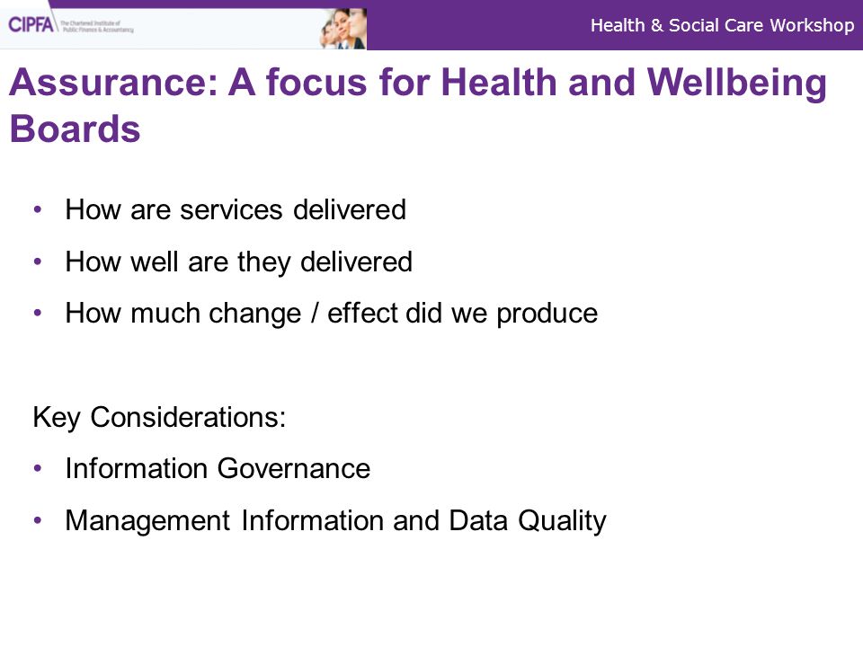 Health & Social Care Workshop Assurance: A focus for Health and Wellbeing Boards How are services delivered How well are they delivered How much change / effect did we produce Key Considerations: Information Governance Management Information and Data Quality