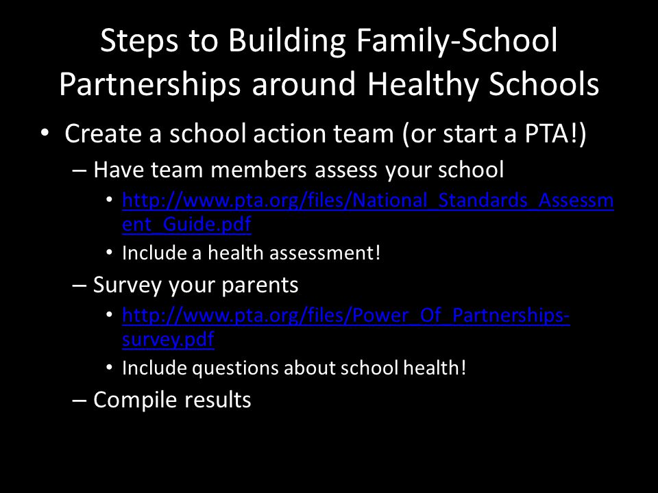 Steps to Building Family-School Partnerships around Healthy Schools Create a school action team (or start a PTA!) – Have team members assess your school   ent_Guide.pdf   ent_Guide.pdf Include a health assessment.