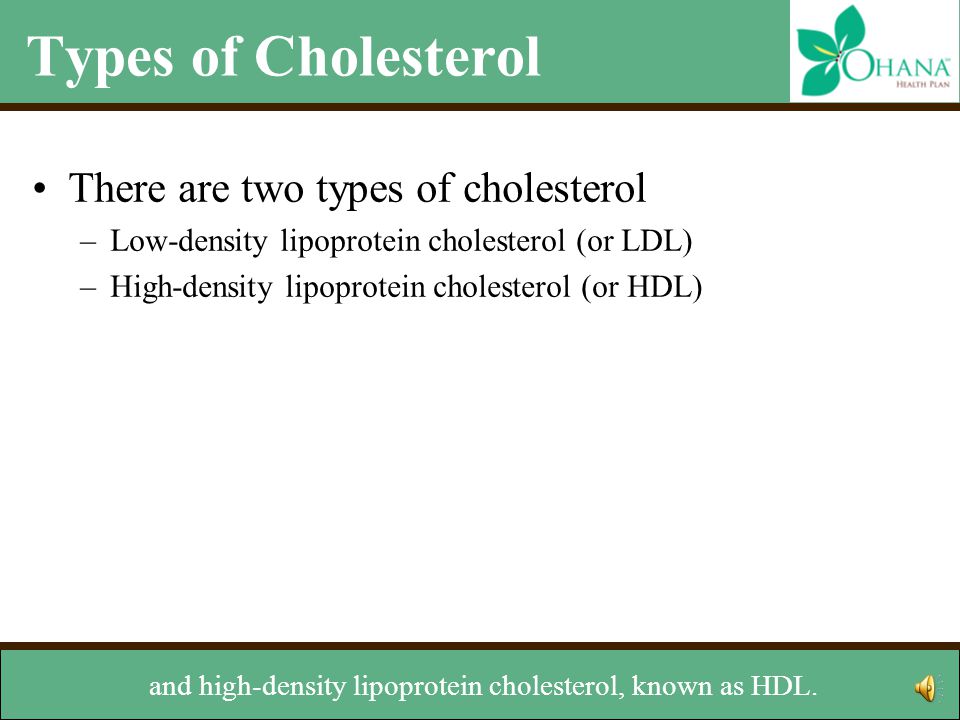 Types of Cholesterol There are two types of cholesterol –Low-density lipoprotein cholesterol (or LDL) –High-density lipoprotein cholesterol (or HDL) Low-density lipoprotein cholesterol, commonly known as LDL,